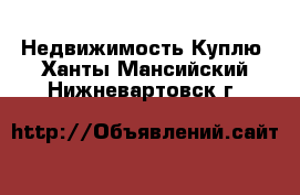 Недвижимость Куплю. Ханты-Мансийский,Нижневартовск г.